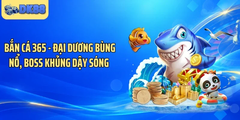Bắn Cá 365 - Đại Dương Bùng Nổ, Boss Khủng Dậy Sóng 