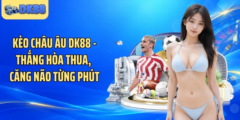 Kèo Châu Âu DK88 - Thắng Hòa Thua, Căng Não Từng Phút