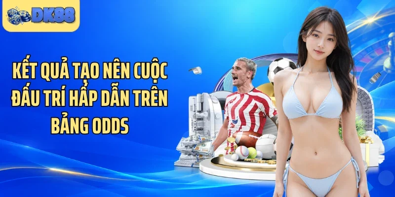 Kết quả tạo nên cuộc đấu trí hấp dẫn trên bảng odds