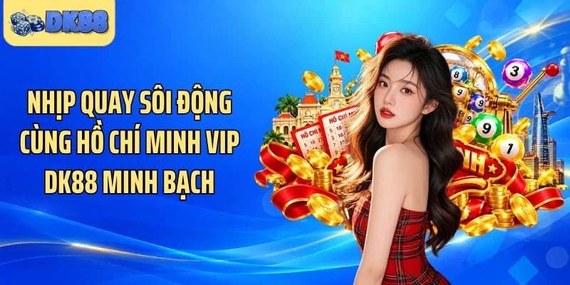 Nhịp quay sôi động cùng Hồ Chí Minh Vip DK88 minh bạch
