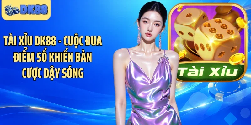Tài Xỉu DK88 - Cuộc Đua Điểm Số Khiến Bàn Cược Dậy Sóng