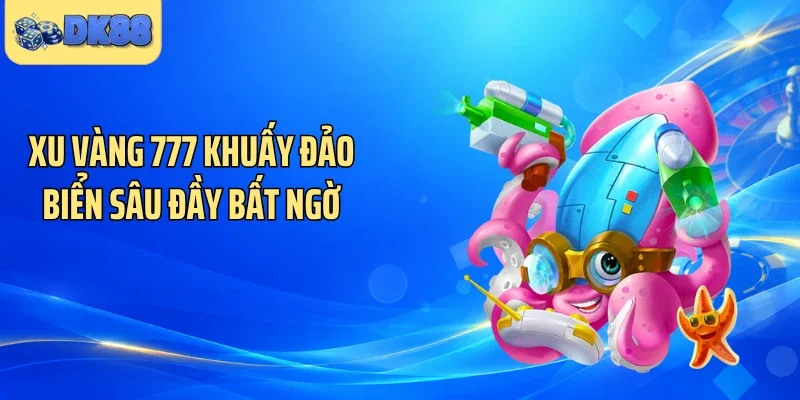 Xu vàng 777 khuấy đảo biển sâu đầy bất ngờ